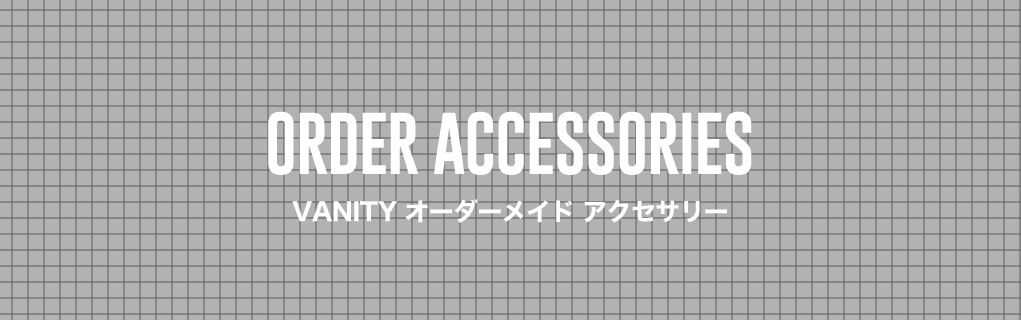 VANITY ORDER ACCESSORIES / オーダーメイド　アクセサリー